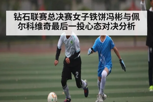 钻石联赛总决赛女子铁饼冯彬与佩尔科维奇最后一投心态对决分析