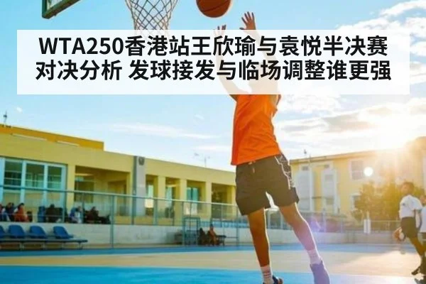 WTA250香港站王欣瑜与袁悦半决赛对决分析 发球接发与临场调整谁更强
